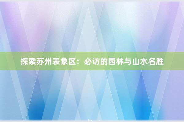 探索苏州表象区：必访的园林与山水名胜