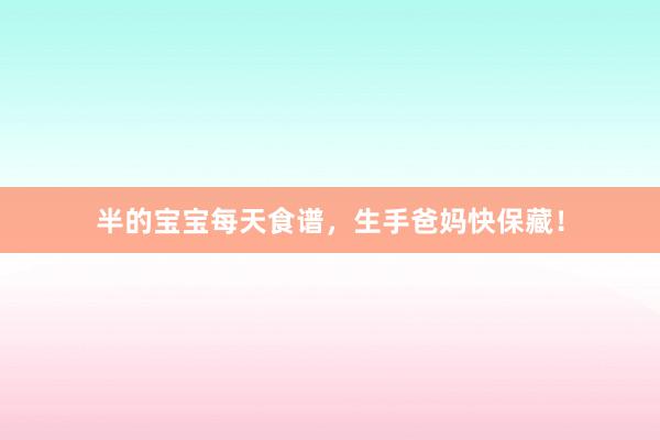 半的宝宝每天食谱，生手爸妈快保藏！