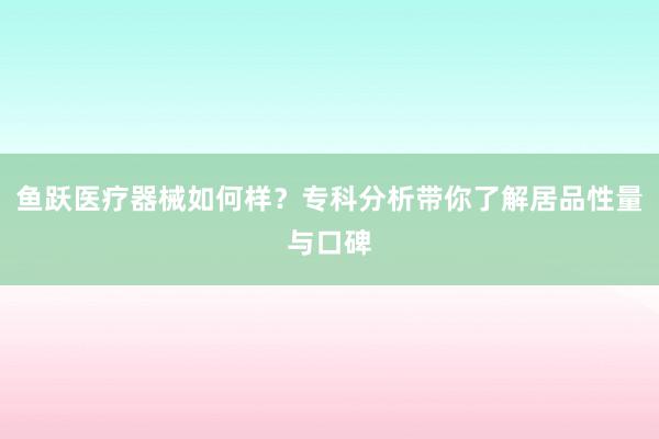 鱼跃医疗器械如何样？专科分析带你了解居品性量与口碑