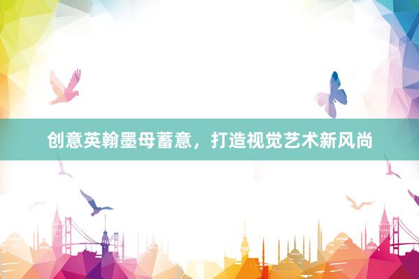 创意英翰墨母蓄意，打造视觉艺术新风尚