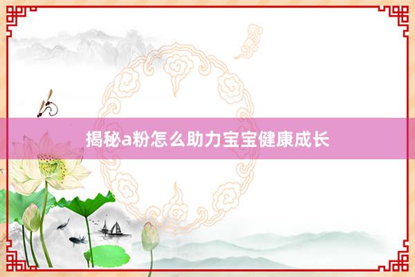揭秘a粉怎么助力宝宝健康成长