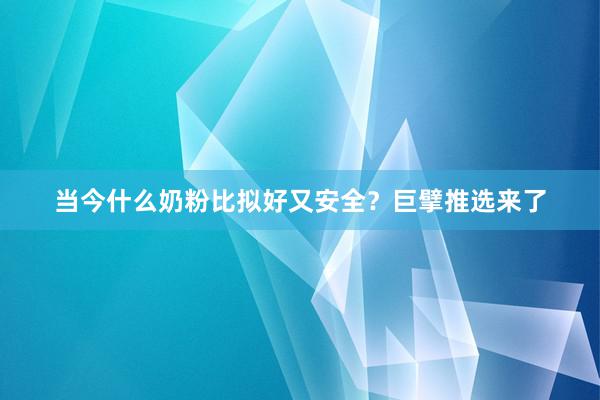 当今什么奶粉比拟好又安全？巨擘推选来了